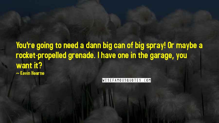 Kevin Hearne quotes: You're going to need a dann big can of big spray! Or maybe a rocket-propelled grenade. I have one in the garage, you want it?