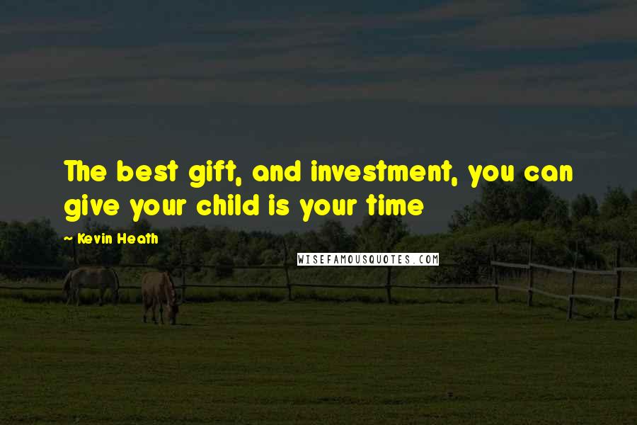 Kevin Heath quotes: The best gift, and investment, you can give your child is your time