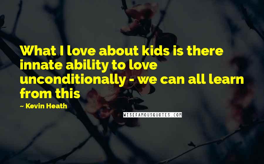 Kevin Heath quotes: What I love about kids is there innate ability to love unconditionally - we can all learn from this