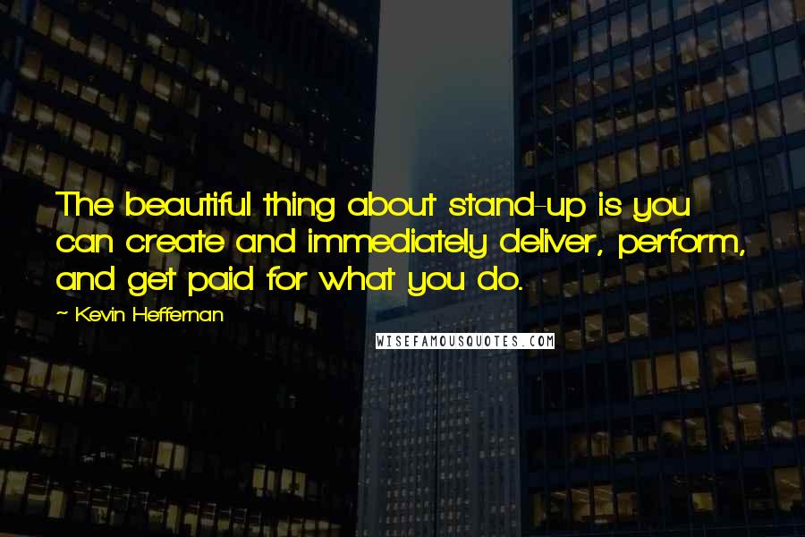 Kevin Heffernan quotes: The beautiful thing about stand-up is you can create and immediately deliver, perform, and get paid for what you do.