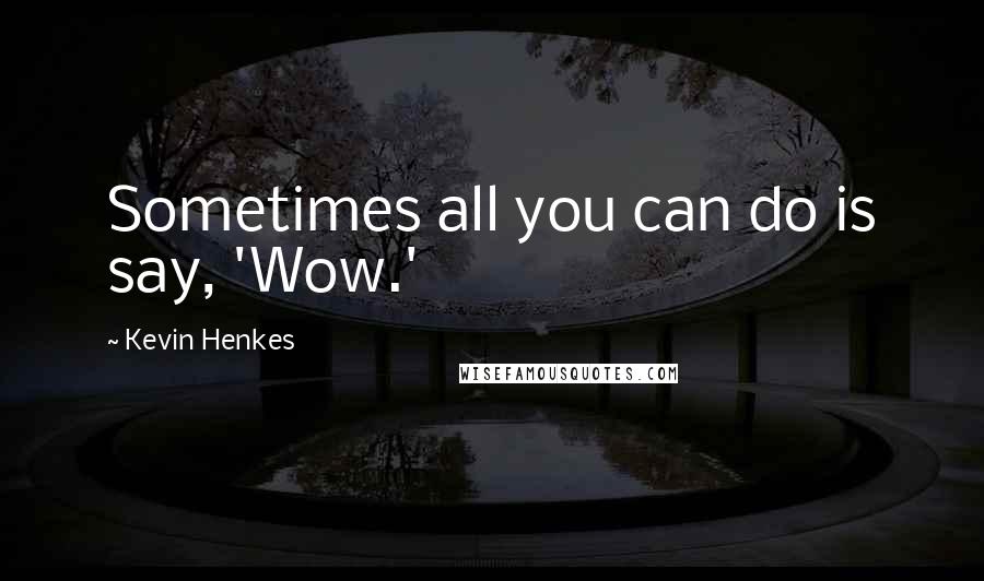 Kevin Henkes quotes: Sometimes all you can do is say, 'Wow.'