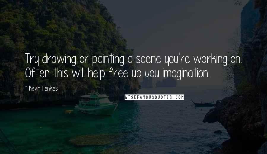 Kevin Henkes quotes: Try drawing or painting a scene you're working on. Often this will help free up you imagination.