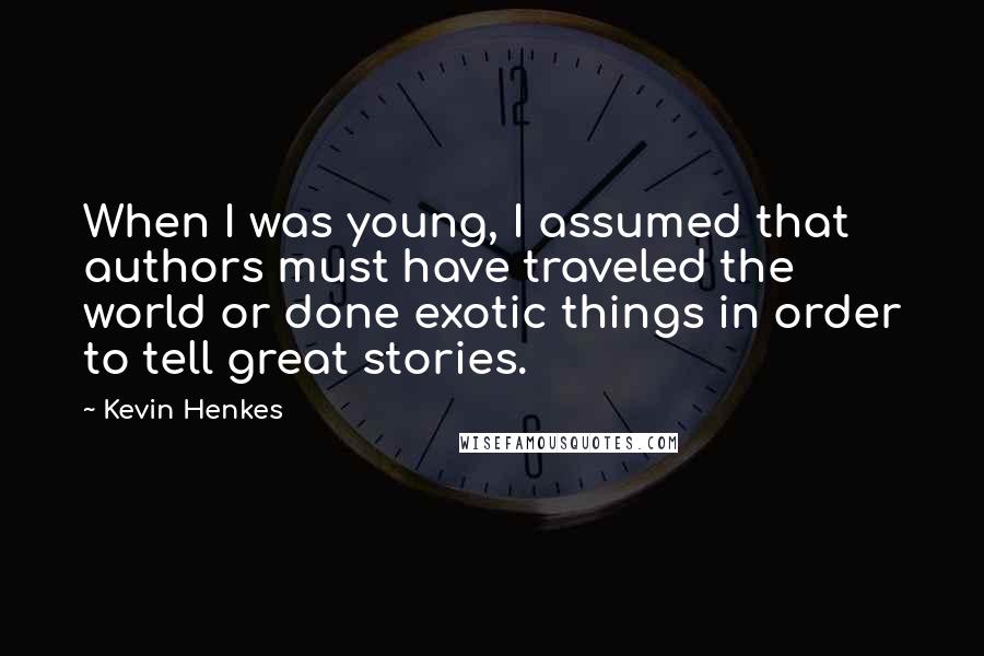 Kevin Henkes quotes: When I was young, I assumed that authors must have traveled the world or done exotic things in order to tell great stories.