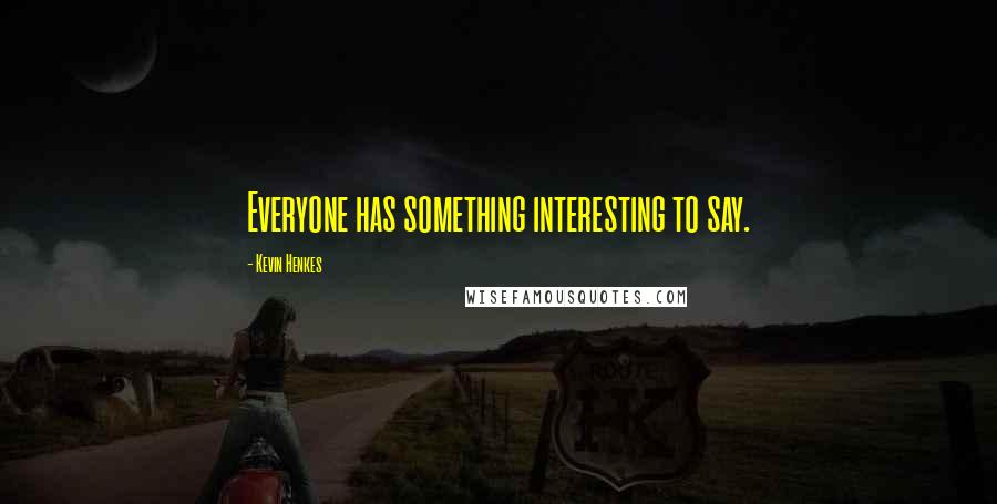 Kevin Henkes quotes: Everyone has something interesting to say.