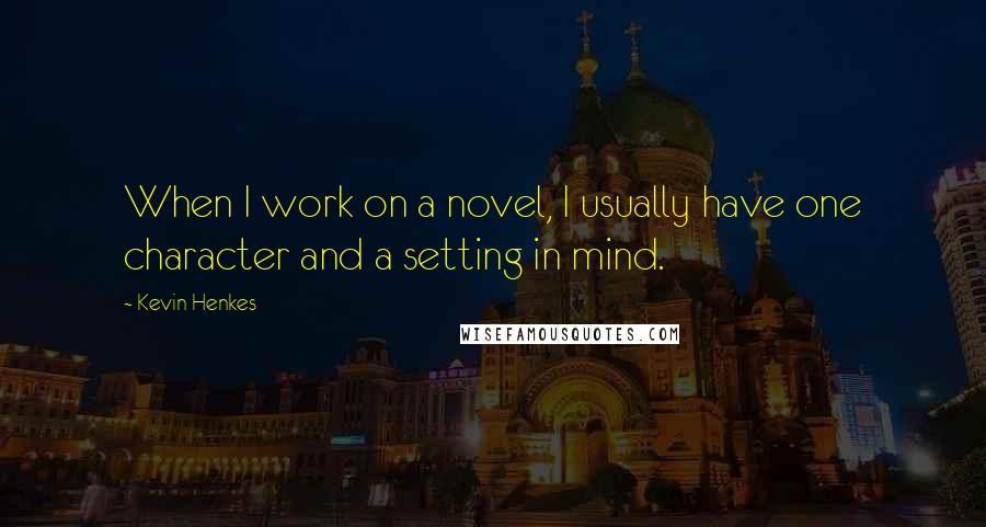 Kevin Henkes quotes: When I work on a novel, I usually have one character and a setting in mind.