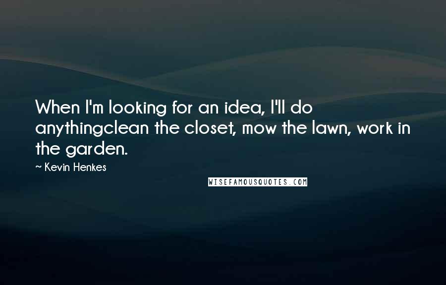 Kevin Henkes quotes: When I'm looking for an idea, I'll do anythingclean the closet, mow the lawn, work in the garden.