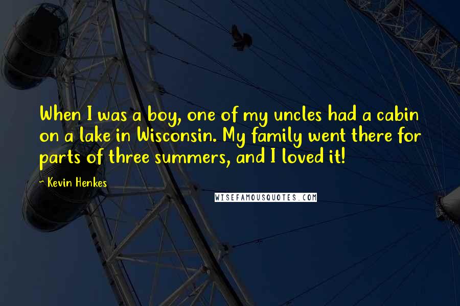 Kevin Henkes quotes: When I was a boy, one of my uncles had a cabin on a lake in Wisconsin. My family went there for parts of three summers, and I loved it!