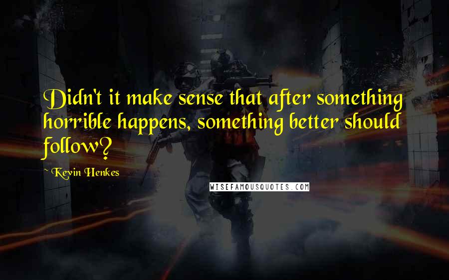 Kevin Henkes quotes: Didn't it make sense that after something horrible happens, something better should follow?