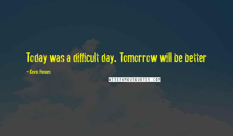 Kevin Henkes quotes: Today was a difficult day. Tomorrow will be better