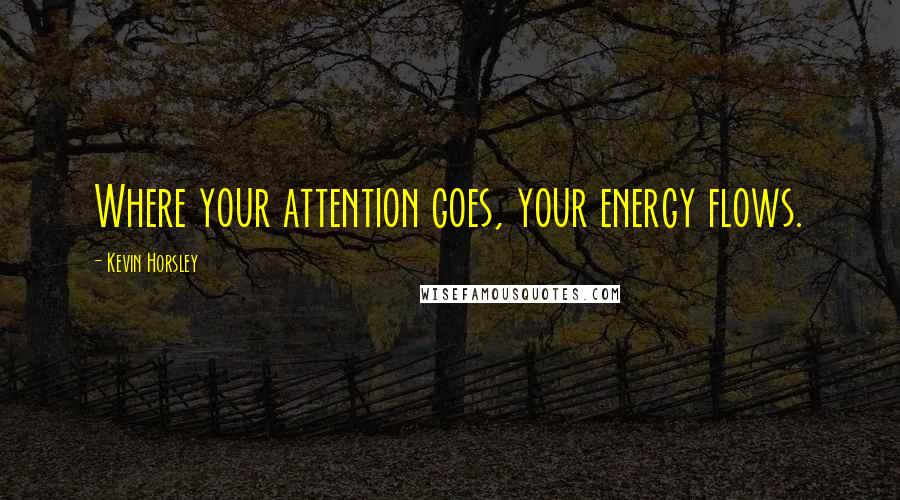 Kevin Horsley quotes: Where your attention goes, your energy flows.