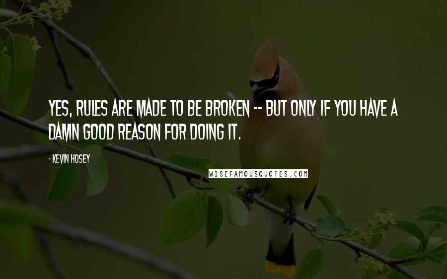 Kevin Hosey quotes: Yes, rules are made to be broken -- but ONLY if you have a damn good reason for doing it.
