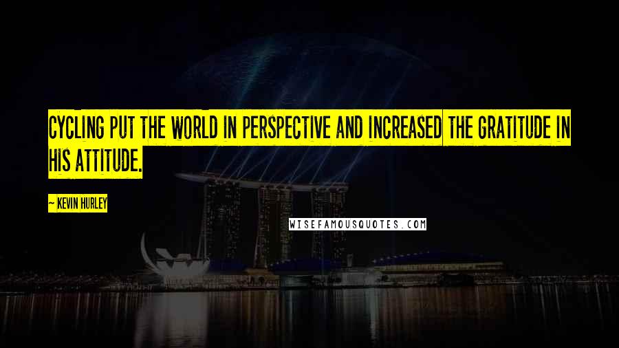 Kevin Hurley quotes: Cycling put the world in perspective and increased the gratitude in his attitude.