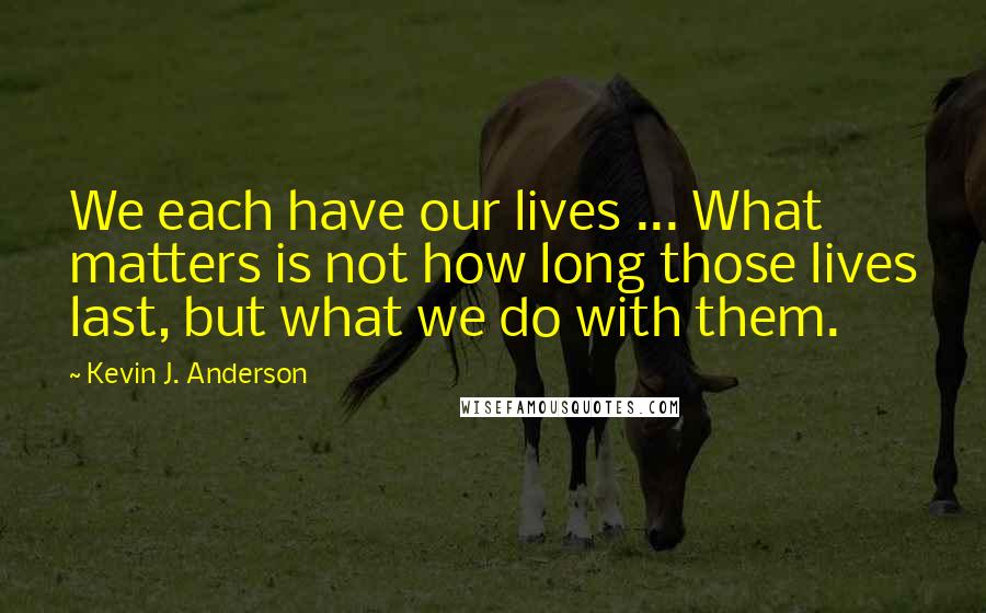 Kevin J. Anderson quotes: We each have our lives ... What matters is not how long those lives last, but what we do with them.