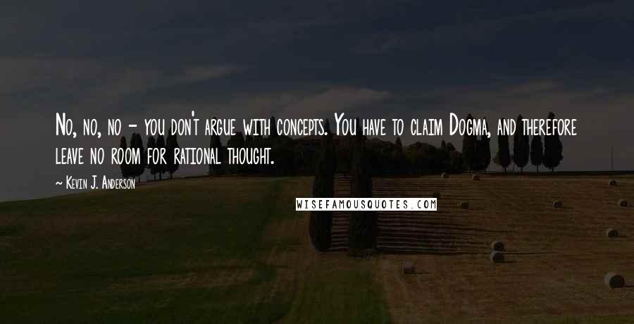 Kevin J. Anderson quotes: No, no, no - you don't argue with concepts. You have to claim Dogma, and therefore leave no room for rational thought. Kevin J. Anderson quotes: No, no, no - you don't argue with concepts. You have to claim Dogma, and therefore leave no room for rational thought.
