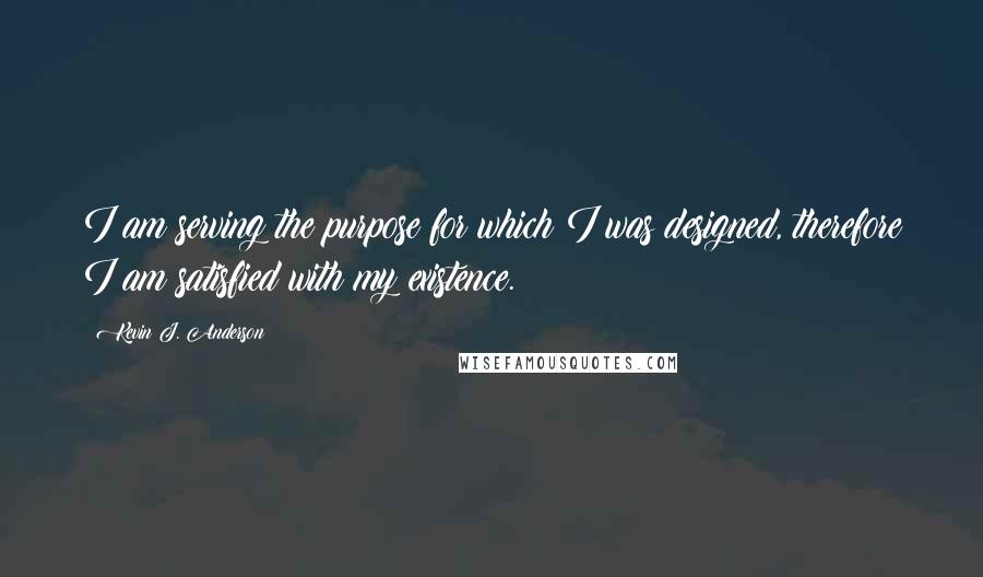 Kevin J. Anderson quotes: I am serving the purpose for which I was designed, therefore I am satisfied with my existence.