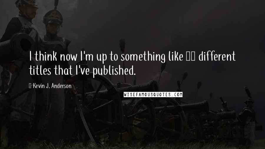 Kevin J. Anderson quotes: I think now I'm up to something like 85 different titles that I've published.