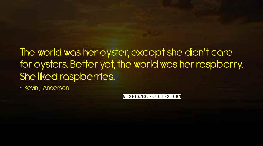 Kevin J. Anderson quotes: The world was her oyster, except she didn't care for oysters. Better yet, the world was her raspberry. She liked raspberries. Kevin J. Anderson quotes: The world was her oyster, except she didn't care for oysters. Better yet, the world was her raspberry. She liked raspberries.