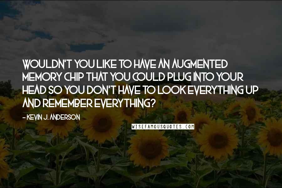 Kevin J. Anderson quotes: Wouldn't you like to have an augmented memory chip that you could plug into your head so you don't have to look everything up and remember everything? Kevin J. Anderson quotes: Wouldn't you like to have an augmented memory chip that you could plug into your head so you don't have to look everything up and remember everything?
