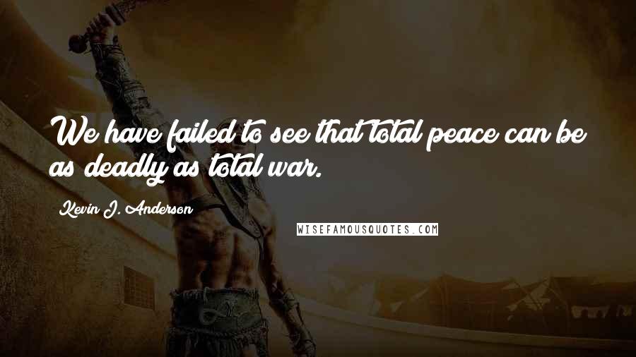 Kevin J. Anderson quotes: We have failed to see that total peace can be as deadly as total war.