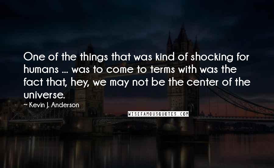 Kevin J. Anderson quotes: One of the things that was kind of shocking for humans ... was to come to terms with was the fact that, hey, we may not be the center of