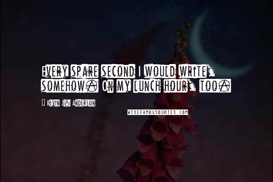 Kevin J. Anderson quotes: Every spare second I would write, somehow. On my lunch hour, too.