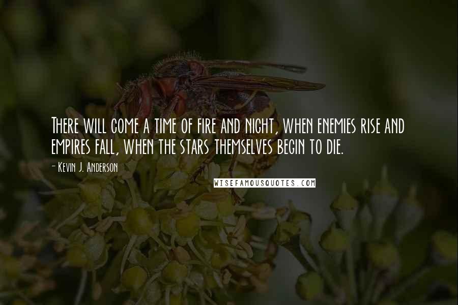 Kevin J. Anderson quotes: There will come a time of fire and night, when enemies rise and empires fall, when the stars themselves begin to die.