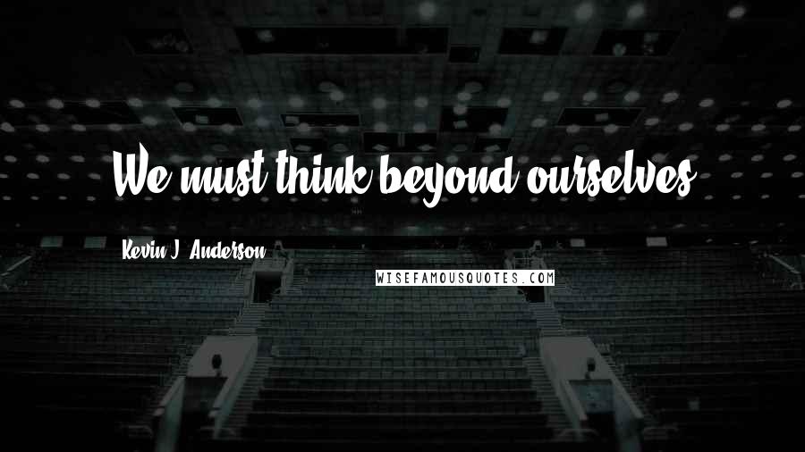 Kevin J. Anderson quotes: We must think beyond ourselves