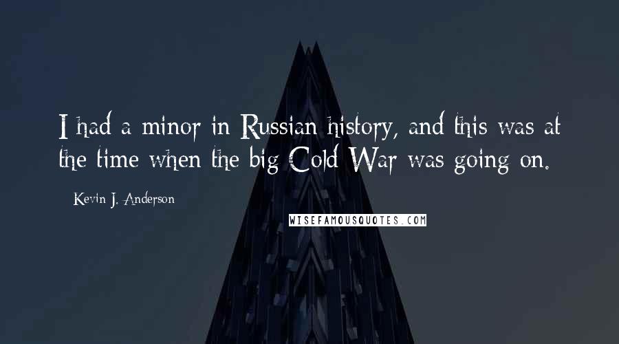 Kevin J. Anderson quotes: I had a minor in Russian history, and this was at the time when the big Cold War was going on.