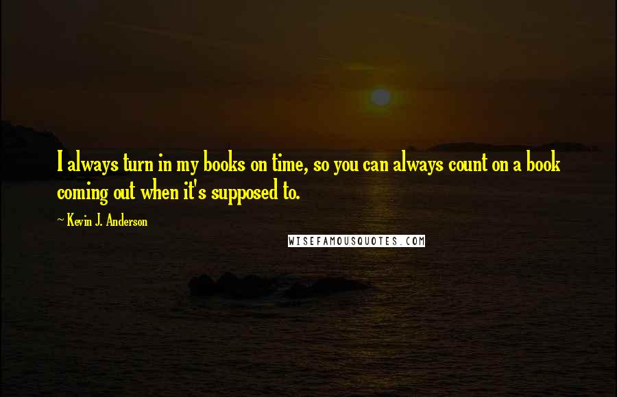 Kevin J. Anderson quotes: I always turn in my books on time, so you can always count on a book coming out when it's supposed to.