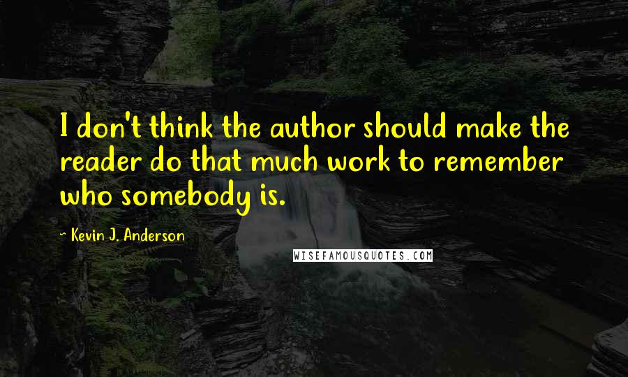 Kevin J. Anderson quotes: I don't think the author should make the reader do that much work to remember who somebody is.