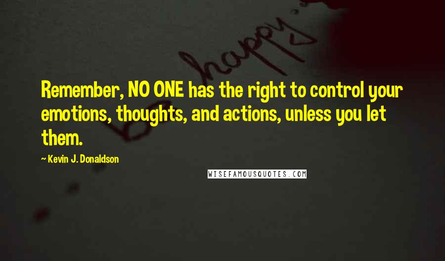 Kevin J. Donaldson quotes: Remember, NO ONE has the right to control your emotions, thoughts, and actions, unless you let them. Kevin J. Donaldson quotes: Remember, NO ONE has the right to control your emotions, thoughts, and actions, unless you let them.