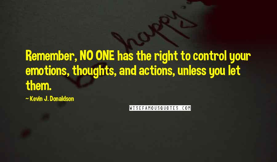 Kevin J. Donaldson quotes: Remember, NO ONE has the right to control your emotions, thoughts, and actions, unless you let them.