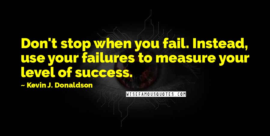 Kevin J. Donaldson quotes: Don't stop when you fail. Instead, use your failures to measure your level of success.