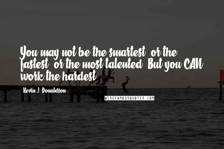 Kevin J. Donaldson quotes: You may not be the smartest, or the fastest, or the most talented. But you CAN work the hardest.