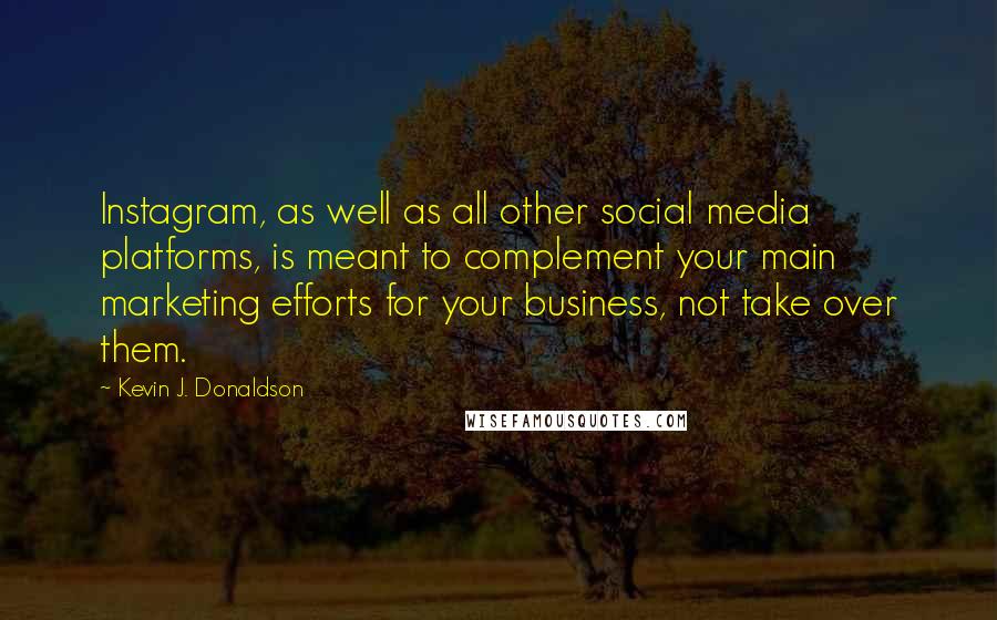 Kevin J. Donaldson quotes: Instagram, as well as all other social media platforms, is meant to complement your main marketing efforts for your business, not take over them. Kevin J. Donaldson quotes: Instagram, as well as all other social media platforms, is meant to complement your main marketing efforts for your business, not take over them.