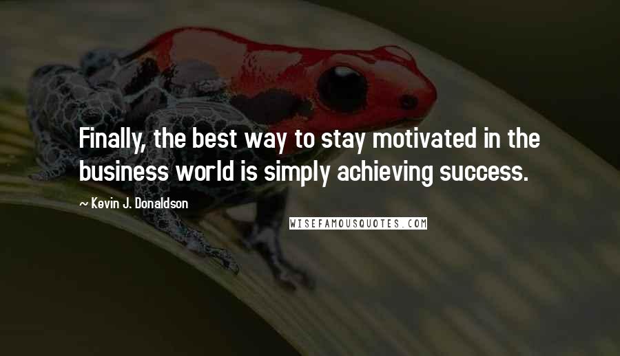 Kevin J. Donaldson quotes: Finally, the best way to stay motivated in the business world is simply achieving success.