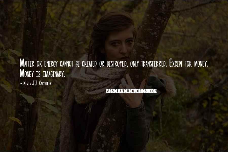 Kevin J.J. Carpenter quotes: Matter or energy cannot be created or destroyed, only transferred. Except for money. Money is imaginary.