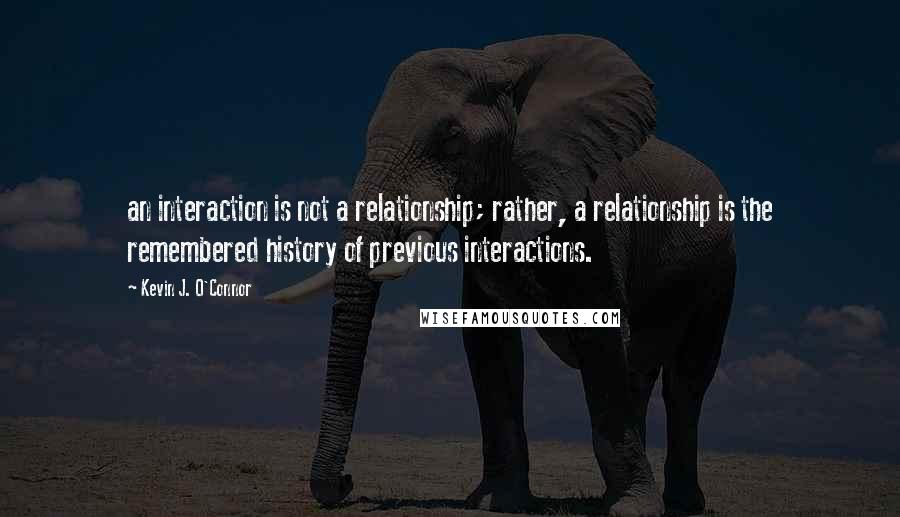 Kevin J. O'Connor quotes: an interaction is not a relationship; rather, a relationship is the remembered history of previous interactions.