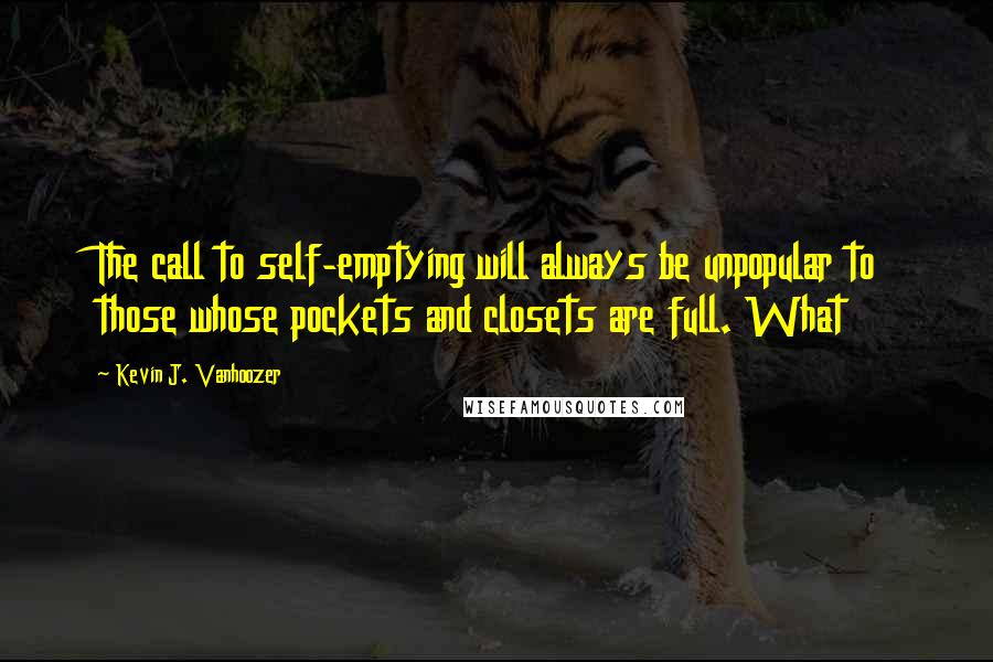 Kevin J. Vanhoozer quotes: The call to self-emptying will always be unpopular to those whose pockets and closets are full. What