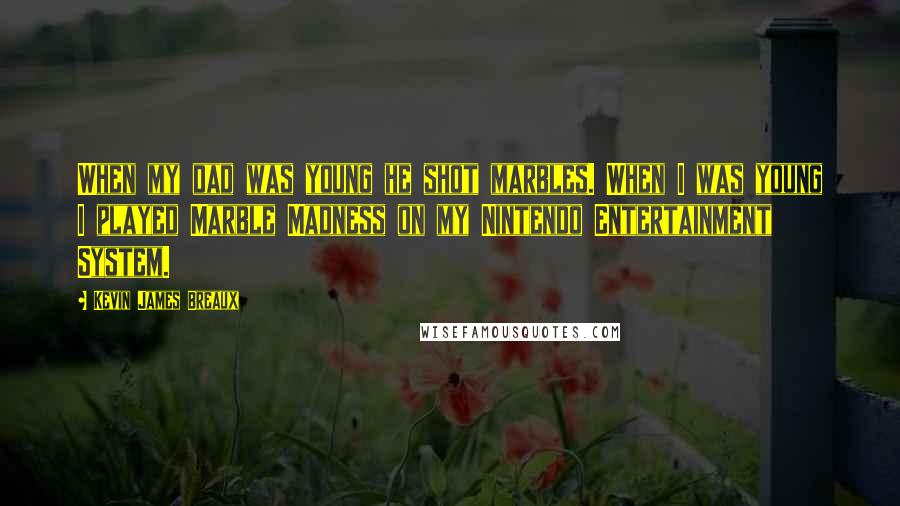 Kevin James Breaux quotes: When my dad was young he shot marbles. When I was young I played Marble Madness on my Nintendo Entertainment System.