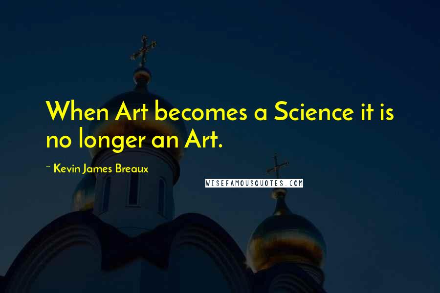 Kevin James Breaux quotes: When Art becomes a Science it is no longer an Art.