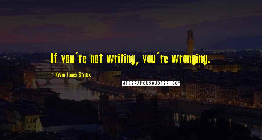 Kevin James Breaux quotes: If you're not writing, you're wronging.