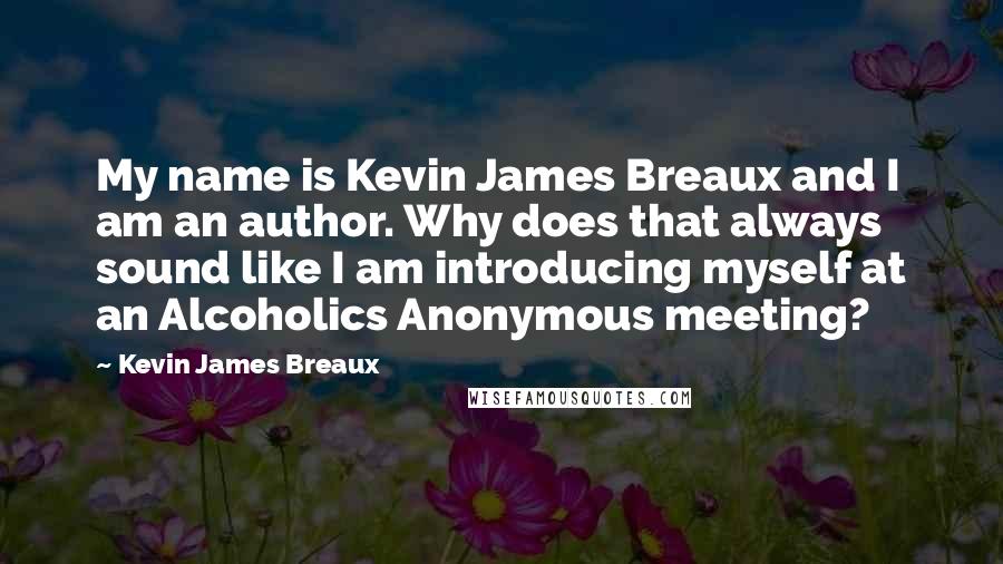 Kevin James Breaux quotes: My name is Kevin James Breaux and I am an author. Why does that always sound like I am introducing myself at an Alcoholics Anonymous meeting?