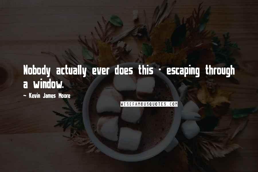 Kevin James Moore quotes: Nobody actually ever does this - escaping through a window.