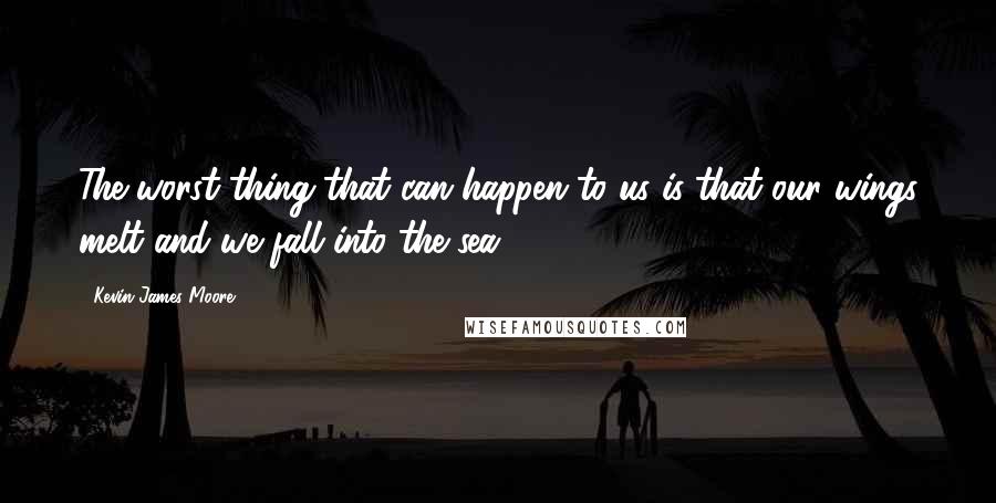 Kevin James Moore quotes: The worst thing that can happen to us is that our wings melt and we fall into the sea.