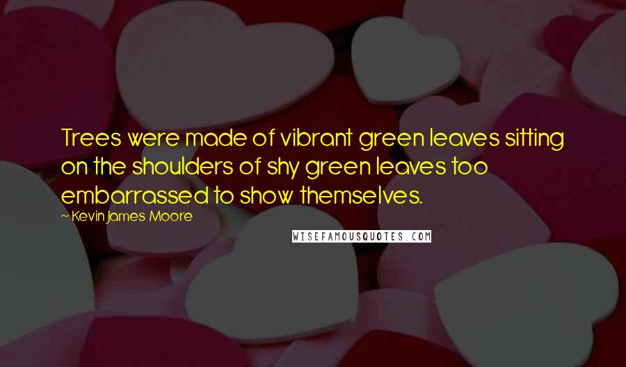 Kevin James Moore quotes: Trees were made of vibrant green leaves sitting on the shoulders of shy green leaves too embarrassed to show themselves.