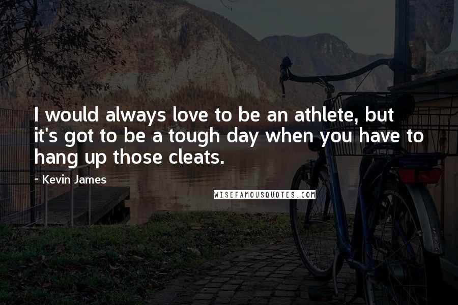 Kevin James quotes: I would always love to be an athlete, but it's got to be a tough day when you have to hang up those cleats. Kevin James quotes: I would always love to be an athlete, but it's got to be a tough day when you have to hang up those cleats.