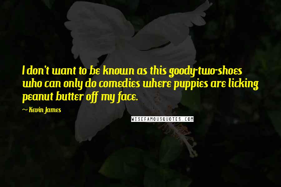 Kevin James quotes: I don't want to be known as this goody-two-shoes who can only do comedies where puppies are licking peanut butter off my face. Kevin James quotes: I don't want to be known as this goody-two-shoes who can only do comedies where puppies are licking peanut butter off my face.