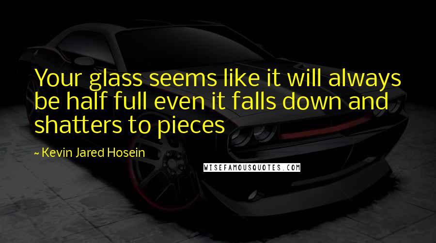 Kevin Jared Hosein quotes: Your glass seems like it will always be half full even it falls down and shatters to pieces