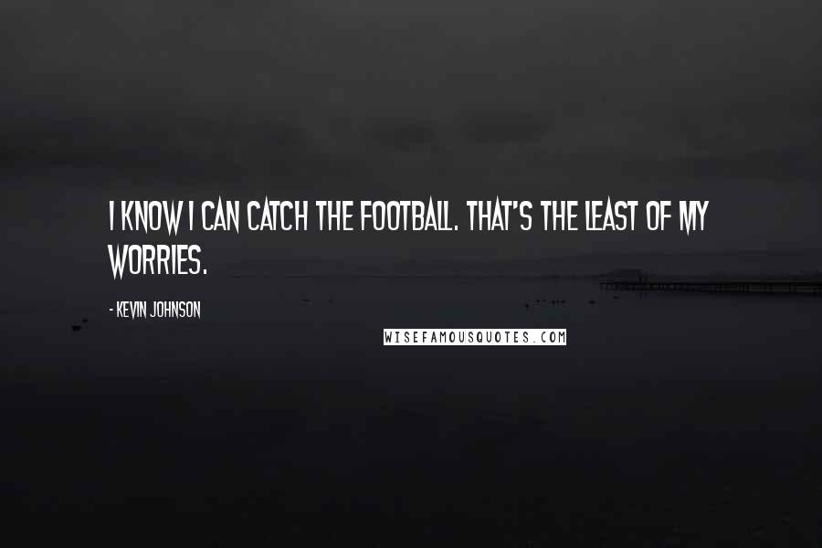 Kevin Johnson quotes: I know I can catch the football. That's the least of my worries.